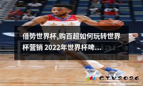 借势世界杯,购百超如何玩转世界杯营销 2022年世界杯啤酒赞助商
