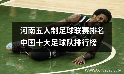 河南五人制足球联赛排名中国十大足球队排行榜