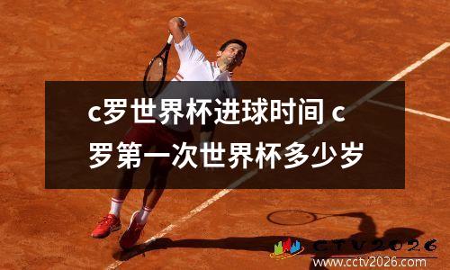 c罗世界杯进球时间 c罗第一次世界杯多少岁