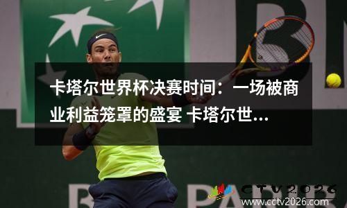 卡塔尔世界杯决赛时间：一场被商业利益笼罩的盛宴 卡塔尔世界杯夺冠预测