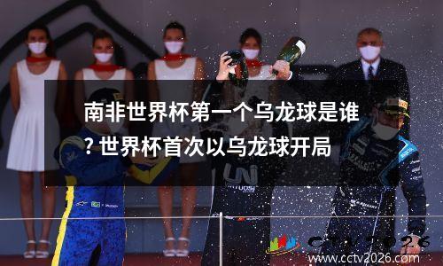 南非世界杯第一个乌龙球是谁? 世界杯首次以乌龙球开局