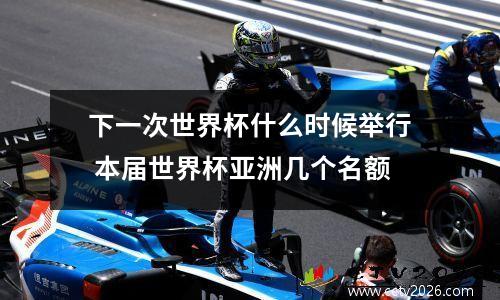 下一次世界杯什么时候举行 本届世界杯亚洲几个名额