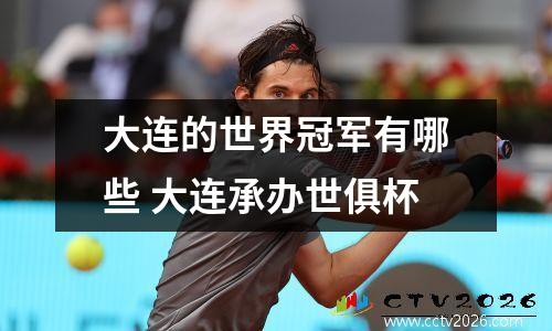 大连的世界冠军有哪些 大连承办世俱杯