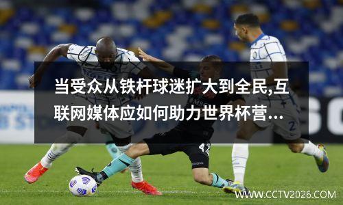 当受众从铁杆球迷扩大到全民,互联网媒体应如何助力世界杯营销? 世界杯营销经典案例