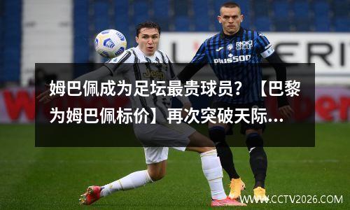 姆巴佩成为足坛最贵球员？【巴黎为姆巴佩标价】再次突破天际！ 姆巴佩身价排名第几