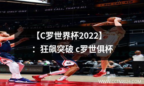 【C罗世界杯2022】：狂飙突破 c罗世俱杯