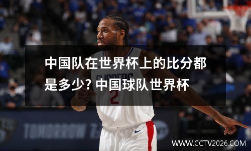 中国队在世界杯上的比分都是多少? 中国球队世界杯