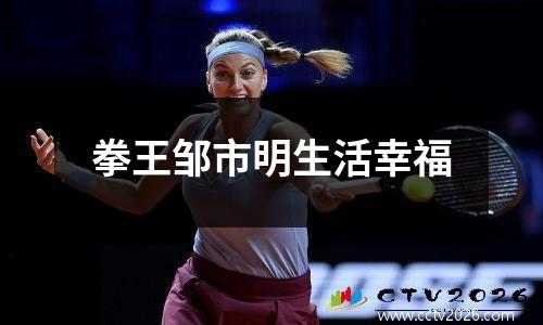 拳王邹市明生活幸福