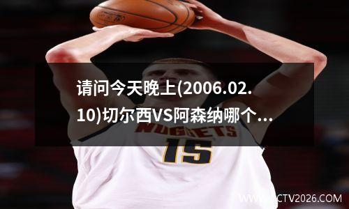 请问今天晚上(2006.02.10)切尔西VS阿森纳哪个台转播? 切尔西vs啊森纳