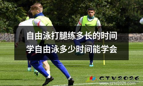 自由泳打腿练多长的时间学自由泳多少时间能学会