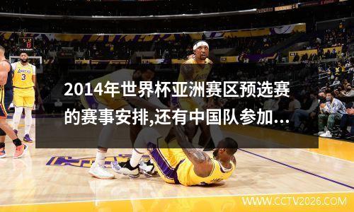 2014年世界杯亚洲赛区预选赛的赛事安排,还有中国队参加的比赛的直播时... 2014世界杯预选赛欧洲区