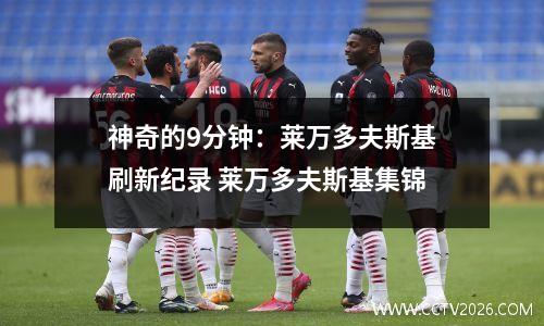 神奇的9分钟：莱万多夫斯基刷新纪录 莱万多夫斯基集锦