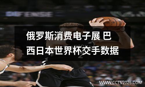 俄罗斯消费电子展 巴西日本世界杯交手数据