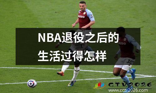 NBA退役之后的生活过得怎样