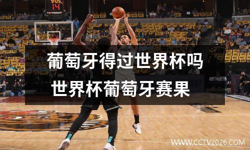 葡萄牙得过世界杯吗 世界杯葡萄牙赛果