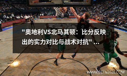 "奥地利VS北马其顿：比分反映出的实力对比与战术对抗" 奥地利对阵北马其顿历史战绩