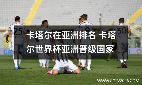 卡塔尔在亚洲排名 卡塔尔世界杯亚洲晋级国家