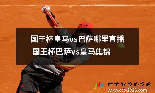 国王杯皇马vs巴萨哪里直播 国王杯巴萨vs皇马集锦