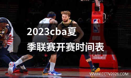 2023cba夏季联赛开赛时间表