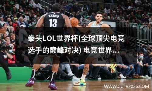 拳头LOL世界杯(全球顶尖电竞选手的巅峰对决) 电竞世界杯 游族