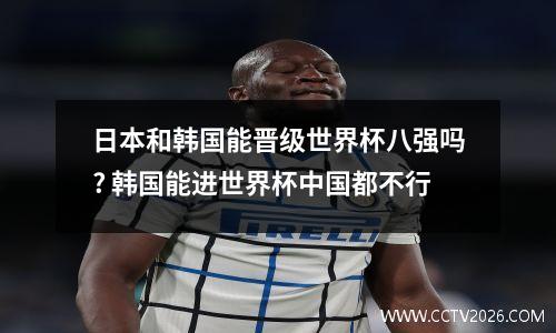 日本和韩国能晋级世界杯八强吗? 韩国能进世界杯中国都不行