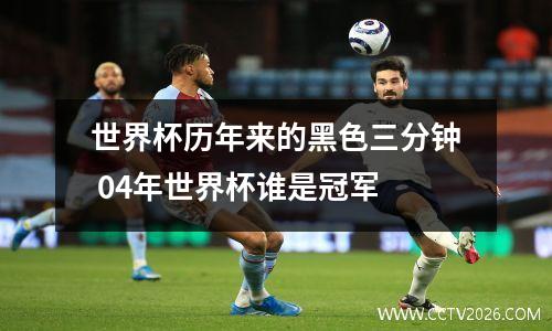 世界杯历年来的黑色三分钟 04年世界杯谁是冠军