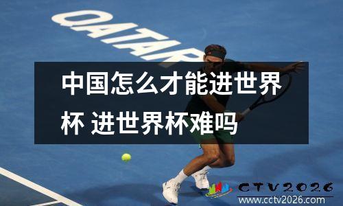 中国怎么才能进世界杯 进世界杯难吗