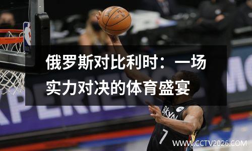 俄罗斯对比利时：一场实力对决的体育盛宴