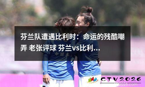 芬兰队遭遇比利时：命运的残酷嘲弄 老张评球 芬兰vs比利时