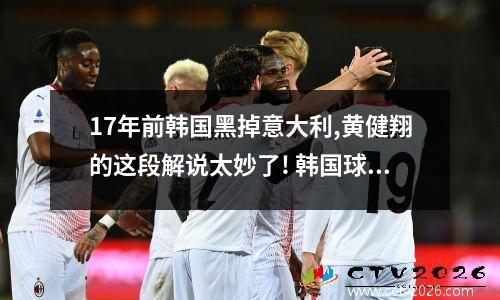 17年前韩国黑掉意大利,黄健翔的这段解说太妙了! 韩国球星安贞焕的简历