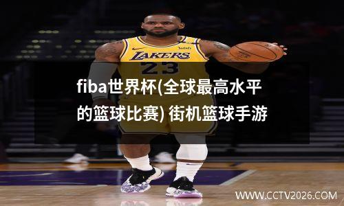 fiba世界杯(全球最高水平的篮球比赛) 街机篮球手游