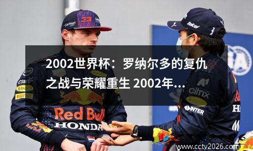 2002世界杯：罗纳尔多的复仇之战与荣耀重生 2002年世界杯罗纳尔多共为球队射入多少球