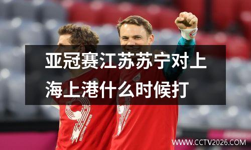 亚冠赛江苏苏宁对上海上港什么时候打