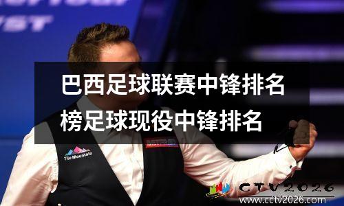 巴西足球联赛中锋排名榜足球现役中锋排名