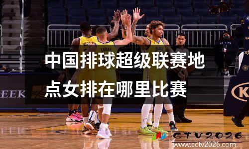 中国排球超级联赛地点女排在哪里比赛