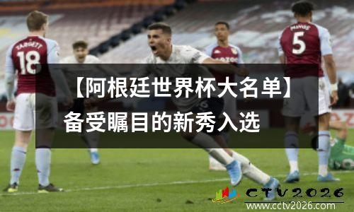【阿根廷世界杯大名单】备受瞩目的新秀入选