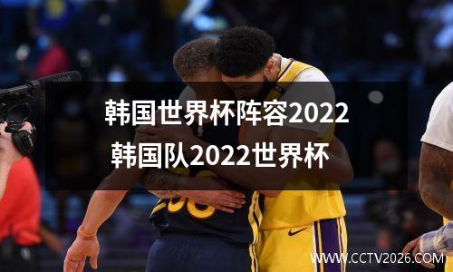 韩国世界杯阵容2022 韩国队2022世界杯