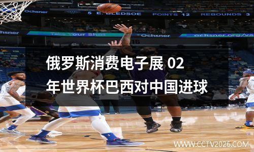 俄罗斯消费电子展 02年世界杯巴西对中国进球