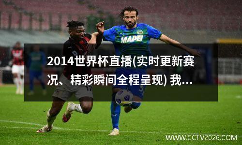 2014世界杯直播(实时更新赛况、精彩瞬间全程呈现) 我想看2014年世界杯