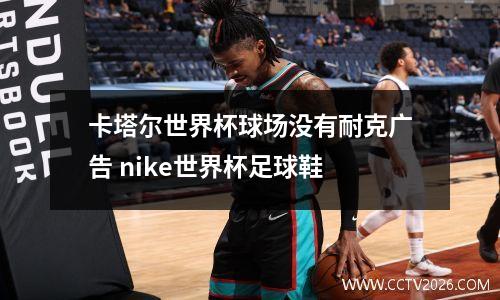 卡塔尔世界杯球场没有耐克广告 nike世界杯足球鞋