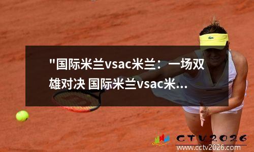 "国际米兰vsac米兰：一场双雄对决 国际米兰vsac米兰首发