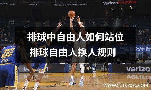 排球中自由人如何站位 排球自由人换人规则