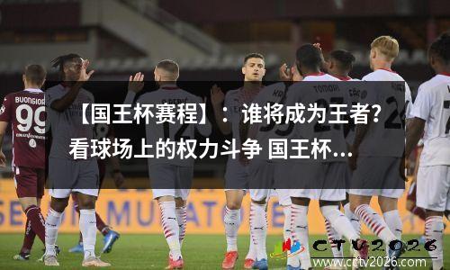 【国王杯赛程】：谁将成为王者？看球场上的权力斗争 国王杯2022
