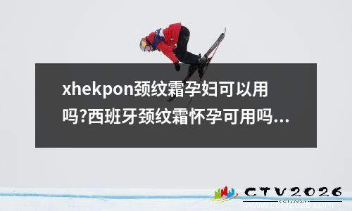 xhekpon颈纹霜孕妇可以用吗?西班牙颈纹霜怀孕可用吗