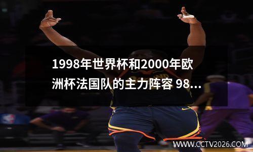 1998年世界杯和2000年欧洲杯法国队的主力阵容 98世界杯主力阵容