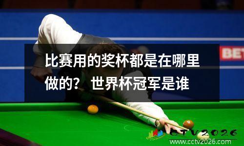 比赛用的奖杯都是在哪里做的？ 世界杯冠军是谁