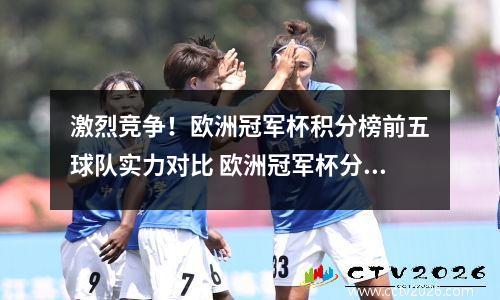 激烈竞争！欧洲冠军杯积分榜前五球队实力对比 欧洲冠军杯分组情况