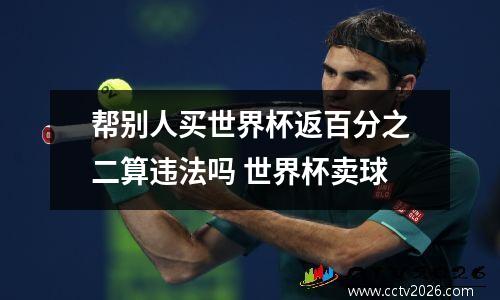 帮别人买世界杯返百分之二算违法吗 世界杯卖球