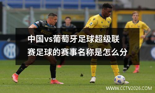 中国vs葡萄牙足球超级联赛足球的赛事名称是怎么分