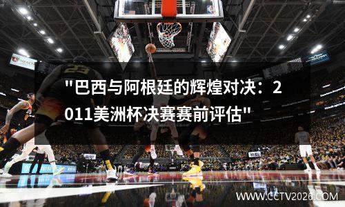 "巴西与阿根廷的辉煌对决：2011美洲杯决赛赛前评估"